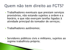  Trabalhadores eventuais que prestam serviços
provisórios, não estando sujeitos a ordem e a
horário, e que não exerçam tarefas ligadas à
atividade principal do tomador de serviços;
 Trabalhadores autônomos;
 Servidores públicos civis e militares, sujeitos ao
regime trabalhista próprio;
 