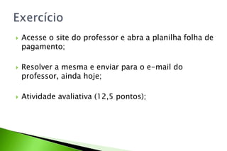  Acesse o site do professor e abra a planilha folha de
pagamento;
 Resolver a mesma e enviar para o e-mail do
professor, ainda hoje;
 Atividade avaliativa (12,5 pontos);
 