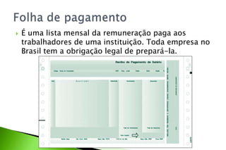  É uma lista mensal da remuneração paga aos
trabalhadores de uma instituição. Toda empresa no
Brasil tem a obrigação legal de prepará-la.
 
