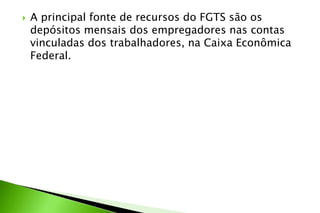 A principal fonte de recursos do FGTS são os
depósitos mensais dos empregadores nas contas
vinculadas dos trabalhadores, na Caixa Econômica
Federal.
 