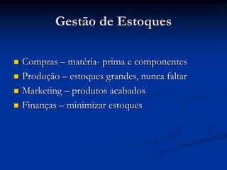 Gestão de Estoques
 Compras – matéria- prima e componentes
 Produção – estoques grandes, nunca faltar
 Marketing – produtos acabados
 Finanças – minimizar estoques
 