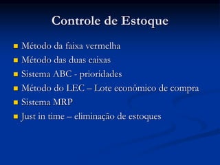 Controle de Estoque
 Método da faixa vermelha
 Método das duas caixas
 Sistema ABC - prioridades
 Método do LEC – Lote econômico de compra
 Sistema MRP
 Just in time – eliminação de estoques
 