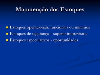 Manutenção dos Estoques
 Estoques operacionais, funcionais ou mínimos
 Estoques de segurança – superar imprevistos
 Estoques especulativos - oportunidades
 