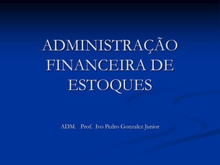 ADMINISTRAÇÃO
FINANCEIRA DE
ESTOQUES
ADM. Prof. Ivo Pedro Gonzalez Junior
 