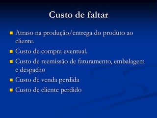 Custo de faltar
 Atraso na produção/entrega do produto ao
cliente.
 Custo de compra eventual.
 Custo de reemissão de faturamento, embalagem
e despacho
 Custo de venda perdida
 Custo de cliente perdido
 