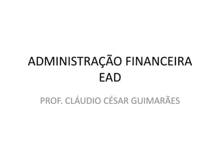 ADMINISTRAÇÃO FINANCEIRA
EAD
PROF. CLÁUDIO CÉSAR GUIMARÃES
 