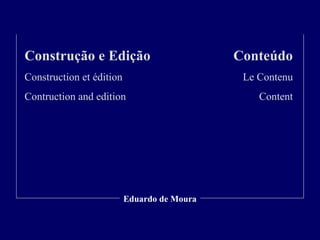 Eduardo de Moura
Construção e Edição
Construction et édition
Contruction and edition
Conteúdo
Le Contenu
Content
 