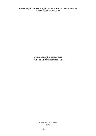 ASSOCIAÇÃO DE EDUCAÇÃO E CULTURA DE GOIÁS – AECG
              FACULDADE PADRÃO IV




           ADMINISTRAÇÃO FINANCEIRA
           FONTES DE FINANCIAMENTOS




                Aparecida de Goiânia
                        2010

                   -1-
 