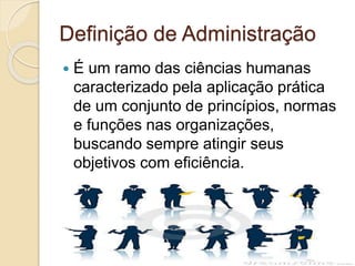 Definição de Administração
 É um ramo das ciências humanas
caracterizado pela aplicação prática
de um conjunto de princípios, normas
e funções nas organizações,
buscando sempre atingir seus
objetivos com eficiência.
 