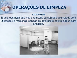 OPERAÇÕES DE LIMPEZA
LAVAGEM
É uma operação que visa a remoção da sujidade acumulada com
utilização de máquinas, solução de detergente neutro e água para
enxágüe.
 