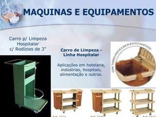 Carro p/ Limpeza
Hospitalar
c/ Rodízios de 3"
MAQUINAS E EQUIPAMENTOS
Carro de Limpeza -
Linha Hospitalar
Aplicações em hotelaria,
indústrias, hospitais,
alimentação e outros.
 