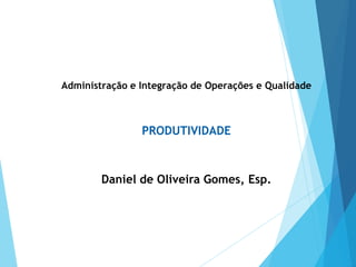 Administração e Integração de Operações e Qualidade
PRODUTIVIDADE
Daniel de Oliveira Gomes, Esp.
 