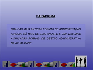 PARADIGMA UMA DAS MAIS ANTIGAS FORMAS DE ADMINISTRAÇÃO (GRÉCIA, HÁ MAIS DE 2.000 ANOS) E É UMA DAS MAIS AVANÇADAS FORMAS DE GESTÃO ADMINISTRATIVA DA ATUALIDADE. 