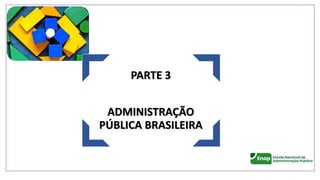 PARTE 3
ADMINISTRAÇÃO
PÚBLICA BRASILEIRA
 
