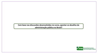 Com base nas discussões desenvolvidas no curso, apontar os desafios da
administração pública no Brasil?
 