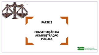 PARTE 2
CONSTITUIÇÃO DA
ADMINISTRAÇÃO
PÚBLICA
 