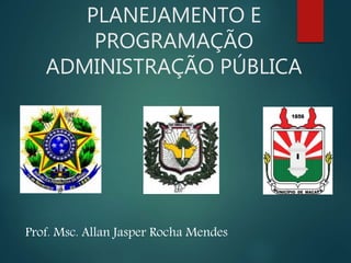 PLANEJAMENTO E
PROGRAMAÇÃO
ADMINISTRAÇÃO PÚBLICA
Prof. Msc. Allan Jasper Rocha Mendes
 