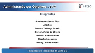 Faculdade de Tecnologia da Zona Sul
Administração por Objetivos - APO
Anderson Araújo da Silva
Angelica
Emerson Gonzaga de Melo
Gerson Afonso de Oliveira
Leonildo Martins Pereira
Roseleide de Jesus
Wesley Oliveira Martins
 