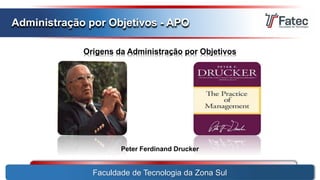 Faculdade de Tecnologia da Zona Sul
Administração por Objetivos - APO
Origens da Administração por Objetivos
Peter Ferdinand Drucker
 