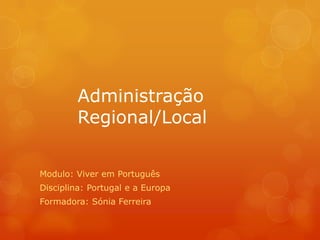 Administração
        Regional/Local


Modulo: Viver em Português
Disciplina: Portugal e a Europa
Formadora: Sónia Ferreira
 