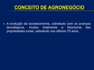 CONCEITO DE AGRONEGÓCIO
 A evolução da socioeconomia, sobretudo com os avanços
tecnológicos, mudou totalmente a fisionomia das
propriedades rurais, sobretudo nos últimos 70 anos.
 