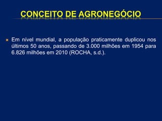 CONCEITO DE AGRONEGÓCIO
 Em nível mundial, a população praticamente duplicou nos
últimos 50 anos, passando de 3.000 milhões em 1954 para
6.826 milhões em 2010 (ROCHA, s.d.).
 