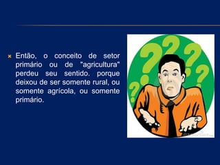  Então, o conceito de setor
primário ou de "agricultura"
perdeu seu sentido. porque
deixou de ser somente rural, ou
somente agrícola, ou somente
primário.
 