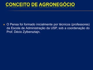 CONCEITO DE AGRONEGÓCIO
 O Pensa foi formado inicialmente por técnicos (professores)
da Escola de Administração da USP, sob a coordenação do
Prof. Décio Zylbersztajn.
 