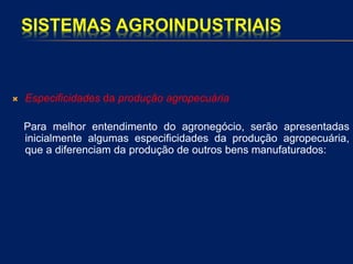 SISTEMAS AGROINDUSTRIAIS
 Especificidades da produção agropecuária
Para melhor entendimento do agronegócio, serão apresentadas
inicialmente algumas especificidades da produção agropecuária,
que a diferenciam da produção de outros bens manufaturados:
 