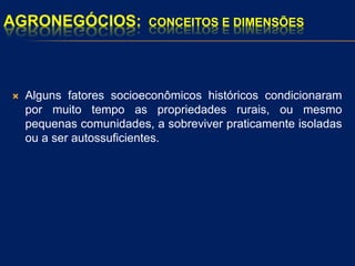 AGRONEGÓCIOS: CONCEITOS E DIMENSÕES
 Alguns fatores socioeconômicos históricos condicionaram
por muito tempo as propriedades rurais, ou mesmo
pequenas comunidades, a sobreviver praticamente isoladas
ou a ser autossuficientes.
 