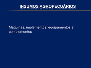 INSUMOS AGROPECUÁRIOS
Máquinas, implementos, equipamentos e
complementos
 