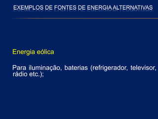 EXEMPLOS DE FONTES DE ENERGIA ALTERNATIVAS
Energia eólica
Para iluminação, baterias (refrigerador, televisor,
rádio etc.);
 