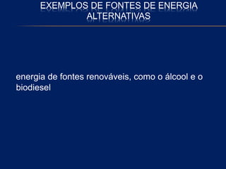 EXEMPLOS DE FONTES DE ENERGIA
ALTERNATIVAS
energia de fontes renováveis, como o álcool e o
biodiesel
 