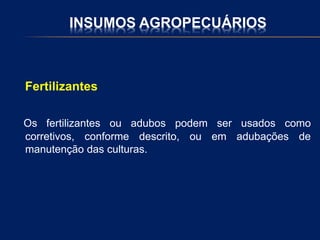 INSUMOS AGROPECUÁRIOS
Fertilizantes
Os fertilizantes ou adubos podem ser usados como
corretivos, conforme descrito, ou em adubações de
manutenção das culturas.
 