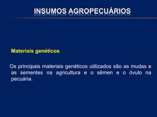 INSUMOS AGROPECUÁRIOS
Materiais genéticos
Os principais materiais genéticos utilizados são as mudas e
as sementes na agricultura e o sêmen e o óvulo na
pecuária.
 