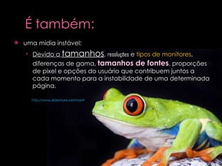 uma mídia instável: Devido a  tamanhos ,  resoluções  e  tipos de monitores , diferenças de gama,  tamanhos de fontes , proporções de pixel e opções do usuário que contribuem juntos a cada momento para a instabilidade de uma determinada página.  http://www.slideshare.net/marthagabriel/design-de-cores-na-web-por-martha-gabriel   