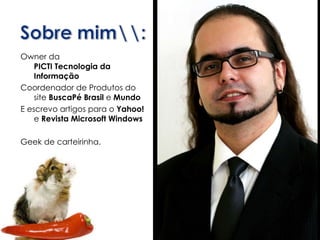 Owner da  PICTI Tecnologia da Informação Coordenador de Produtos do site  BuscaPé Brasil  e  Mundo E escrevo artigos para o  Yahoo!  e  Revista Microsoft Windows Geek de carteirinha. 