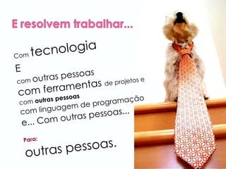 Com  tecnologia   E com  outras pessoas com ferramentas  de projetos e com  outras pessoas com linguagem de programação e... Com outras pessoas... Para: outras pessoas. 