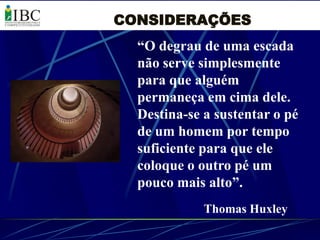 CONSIDERAÇÕES
  “O degrau de uma escada
  não serve simplesmente
  para que alguém
  permaneça em cima dele.
  Destina-se a sustentar o pé
  de um homem por tempo
  suficiente para que ele
  coloque o outro pé um
  pouco mais alto”.
             Thomas Huxley
 