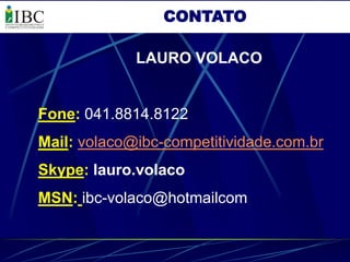 CONTATO

             LAURO VOLACO


Fone: 041.8814.8122
Mail: volaco@ibc-competitividade.com.br
Skype: lauro.volaco
MSN: ibc-volaco@hotmailcom
 