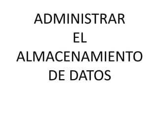 ADMINISTRAR
EL
ALMACENAMIENTO
DE DATOS
 