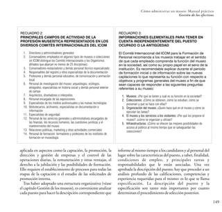 149
aplicada en aspectos como la captación, la promoción, la
dirección y gestión de empresas y el control de las
operaciones diarias, la remuneración y otras ventajas, el
derecho a la jubilación y las posibilidades de formación.
Ello requiere el establecimiento de procesos para todas las
etapas de la captación o el estudio de las solicitudes de
promocióninterna.
Tras haber adoptado una estructura organizativa (véase
el capítulo Gestión de los museos), es conveniente analizar
cada puesto para hacer la descripción correspondiente que
informe al mismo tiempo a los candidatos y al personal del
lugar sobre las características del puesto, a saber, finalidad,
condiciones de empleo, y principales tareas y
responsabilidades que le están asociadas. Una vez
aprobada la descripción del puesto, hay que proceder a un
análisis profundo de las calificaciones, competencias y
experiencia requeridas para el mismo: es lo que se llama
especificación. La descripción del puesto y la
especificación son tanto más importantes por cuanto
determinanelprocedimientodeselecciónposterior.
RECUADRO 2:
PRINCIPALES CAMPOS DE ACTIVIDAD DE LA
PROFESIÓN MUSEÍSTICA REPRESENTADOS EN LOS
DIVERSOS COMITÉS INTERNACIONALES DEL ICOM
1. Directores y administradores generales
2. Conservadores empleados en algunos tipos de museos o colecciones
(el ICOM distingue los Comités Internacionales y los Organismos
afiliados que abarcan no menos de 25 disciplinas)
3. Conservadores-restauradores y demás personal técnico especializado
4. Responsables del registro y otros especialistas de la documentación
5. Profesores y demás personal educativo, de comunicación y animación
local
6. Personal de investigación del museo: arqueólogos, ecólogos,
etnógrafos, especialistas en historia social y demás personal exterior
de campo
7. Arquitectos, diseñadores e intérpretes
8. Personal encargado de las exposiciones
9. Especialistas de los medios audiovisuales y las nuevas tecnologías
10. Bibliotecarios, archiveros, especialistas en documentación e
información
11. Especialistas de seguridad
12. Personal de los servicios generales y administrativos encargados de
las finanzas, los recursos humanos, las cuestiones jurídicas y el
mantenimiento del museo
13. Relaciones públicas, marketing y otras actividades comerciales
14. Personal de formación: formadores y profesores de los institutos de
formación en museología
Cómo administrar un museo: Manual práctico
Gestión de los efectivos
RECUADRO 3:
INFORMACIONES ELEMENTALES PARA TENER EN
CUENTA INDEPENDIENTEMENTE DEL PUESTO
OCUPADO O LA ANTIGÜEDAD
El Comité Internacional del ICOM para la Formación de
Personal recomienda a los museos trabajar en el sentido
de que cada empleado comprenda la función del museo
en la sociedad, así como su propio papel en el seno de la
institución. Es recomendable explicar durante el período
de formación inicial o de información sobre las nuevas
captaciones lo que representa su función con respecto a
objetivos y programas generales del museo a fin de que
sean capaces de responder a las siguientes preguntas
referentes a su museo:
1. Museos: ¿Por qué se tienen y cuál es su función en la sociedad?
2. Colecciones: ¿Cómo se obtienen, cómo se estudian, cómo se
preservan y qué se hace con ellas?
3. Organización del museo: ¿Quién hace qué en el museo y cómo se
ejecutan las tareas?
4. El museo y los servicios a los visitantes: ¿Por qué los propone el
museo?, ¿cómo se organizan y utilizan?
5. Infraestructuras: ¿Cómo se ofrecen las mejores posibilidades de
acceso al público al mismo tiempo que se salvaguardan las
colecciones?
 