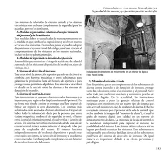 183
Cómo administrar un museo: Manual práctico
Seguridad de los museos y preparación para las catástrofes
Los sistemas de televisión de circuito cerrado y las alarmas
electrónicas son un buen complemento de seguridad para los
guardias,peronolossustituyen.
3.Medidasorganizativasrelativasalcomportamiento
delpersonalydelosvisitantes
Esas medidas deben ser actualizadas de manera permanente en
la medida en que cambian las exposiciones y se ofrecen nuevos
servicios a los visitantes. En muchos países se pueden adoptar
disposiciones o leyes en virtud del código penal con relación al
comportamiento de los visitantes en los museos nacionales,
inclusoenlosnogubernamentales.
4.Medidasdeseguridadenlassalasdeexposición
Sonmedidasqueminimizanelriesgodeaccidenteyheridasdel
personal y de los visitantes (disposición de los objetos, tipos de
vitrinas,etc.).
5.Sistemadedeteccióndeintrusos
Este es un nivel de protección superior que solo es efectivo si se
combina con barreras mecánicas y otros subsistemas para
garantizar la protección fuera del horario de apertura o para
proteger zonas prohibidas al público. Este sistema se describirá
en detalle en la sección sobre las alarmas y los sistemas de
deteccióndeincendio.
6.Sistemadecontroldeacceso
Estesistemaexisteenunauotraformaentodoslosmuseosyes
importante para registrar los desplazamientos del personal. En
su forma más simple consiste en entregar una llave después de
firmar un registro u otro documento. Los sistemas más
sofisticados están asociados a lectores electrónicos. Después de
haber leído la información dada por la persona que entra
(tarjeta magnética, credencial de seguridad u otro), el lector
envía la señal al ordenador central, el cual verifica el derecho de
acceso. Un sistema electrónico monitoreado desde una sala de
control central reduce sustancialmente el riesgo de robo por
parte de empleados del museo. El sistema funciona
independientemente de los demás dispositivos o puede estar
conectadoaunsistemadedeteccióndeintrusosyaunaalarma
contra incendio.También puede completarse con un detector
demetalesalaentradadelmuseo.
7.Televisióndecircuitocerrado
Este dispositivo, que es un complemento de los subsistemas de
alarma contra incendio y de detección de intrusos, protege
tanto las colecciones como a los visitantes y al personal. Sirve
sobre todo para confirmar una alerta y suministrar pruebas de
actividades ilegales. En la actualidad, las instituciones
sustituyen poco a poco las grandes oficinas de control
equipadas con monitores por un nuevo tipo de sistema que
solo activa el monitor en caso de incidente de alarma. El hecho
es captado entonces por el personal de la sala de control (que
recibe también la imagen del “monitor de alerta”), el cual lo
graba de manera digital con calidad en un soporte de
almacenamiento de datos. La existencia de la sala de control es
la condición indispensable para explotar al máximo las
posibilidades del sistema. Las cámaras deben colocarse en los
lugares por donde transitan los visitantes. Este subsistema es
indispensable para eliminar las falsas alertas de los subsistemas
periféricos del sistema de detección de intrusos. De igual
manera es importante debido a su efecto preventivo y
psicológico.
Instalación de detectores de movimiento en un interior de época
Foto: Pavel Korda
 