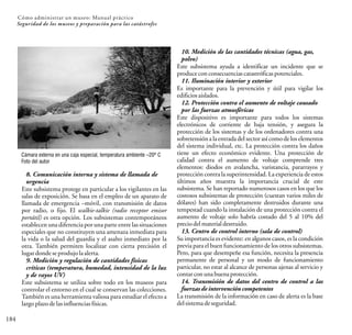 184
Cómo administrar un museo: Manual práctico
Seguridad de los museos y preparación para las catástrofes
Cámara externa en una caja especial, temperatura ambiente –20º C
Foto del autor
8. Comunicación interna y sistema de llamada de
urgencia
Este subsistema protege en particular a los vigilantes en las
salas de exposición. Se basa en el empleo de un aparato de
llamada de emergencia –móvil, con transmisión de datos
por radio, o fijo. El walkie-talkie (radio receptor emisor
portátil) es otra opción. Los subsistemas contemporáneos
establecen una diferencia por una parte entre las situaciones
especiales que no constituyen una amenaza inmediata para
la vida o la salud del guardia y el asalto inmediato por la
otra. También permiten localizar con cierta precisión el
lugardondeseprodujolaalerta.
9. Medición y regulación de cantidades físicas
críticas (temperatura, humedad, intensidad de la luz
y de rayos UV)
Este subsistema se utiliza sobre todo en los museos para
controlar el entorno en el cual se conservan las colecciones.
También es una herramienta valiosapara estudiar el efecto a
largoplazodelasinfluenciasfísicas.
10. Medición de las cantidades técnicas (agua, gas,
polvo)
Este subsistema ayuda a identificar un incidente que se
produceconconsecuenciascatastróficaspotenciales.
11. Iluminación interior y exterior
Es importante para la prevención y útil para vigilar los
edificiosaislados.
12. Protección contra el aumento de voltaje causado
por las fuerzas atmosféricas
Este dispositivo es importante para todos los sistemas
electrónicos de corriente de baja tensión, y asegura la
protección de los sistemas y de los ordenadores contra una
sobretensióna laentrada del sectorasí comodelos elementos
del sistema individual, etc. La protección contra los daños
tiene un efecto económico evidente. Una protección de
calidad contra el aumento de voltaje comprende tres
elementos: diodos en avalancha, varistancia, pararrayos y
protección contra la superintensidad. La experiencia de estos
últimos años muestra la importancia crucial de este
subsistema. Se han reportado numerosos casos en los que los
costosos subsistemas de protección (cuestan varios miles de
dólares) han sido completamente destruidos durante una
tempestad cuando la instalación de una protección contra el
aumento de voltaje solo habría costado del 5 al 10% del
preciodelmaterialdestruido.
13. Centro de control interno (sala de control)
Su importancia es evidente: en algunos casos, es la condición
previa para el buen funcionamiento de los otros subsistemas.
Pero, para que desempeñe esa función, necesita la presencia
permanente de personal y un modo de funcionamiento
particular, no estar al alcance de personas ajenas al servicio y
contarconunabuenaprotección.
14. Transmisión de datos del centro de control a las
fuerzas deintervencióncompetentes
La transmisión de la información en caso de alerta es la base
delsistemadeseguridad.
 