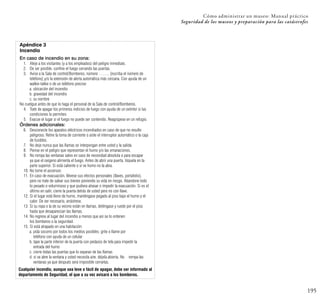 195
Cómo administrar un museo: Manual práctico
Seguridad de los museos y preparación para las catástrofes
Apéndice 3
Incendio
Cualquier incendio, aunque sea leve o fácil de apagar, debe ser informado al
departamento de Seguridad, el que a su vez avisará a los bomberos.
En caso de incendio en su zona:
1. Aleje a los visitantes (y a los empleados) del peligro inmediato.
2. De ser posible, confine el fuego cerrando las puertas.
3. Avise a la Sala de control/Bomberos, número …….. [escriba el número de
teléfono] y/o la extensión de alerta automática más cercana. Con ayuda de un
walkie-talkie o de un teléfono precise:
a. ubicación del incendio
b. gravedad del incendio
c. su nombre
No cuelgue antes de que lo haga el personal de la Sala de control/Bomberos.
4. Trate de apagar los primeros indicios de fuego con ayuda de un extintor si las
condiciones lo permiten.
5. Evacue el lugar si el fuego no puede ser contenido. Reagrúpese en un refugio.
Órdenes adicionales:
6. Desconecte los aparatos eléctricos incendiados en caso de que no resulte
peligroso. Retire la toma de corriente o aísle el interruptor automático o la caja
de fusibles.
7. No deje nunca que las llamas se interpongan entre usted y la salida.
8. Piense en el peligro que representan el humo y/o las emanaciones.
9. No rompa las ventanas salvo en caso de necesidad absoluta o para escapar
ya que el oxígeno alimenta el fuego. Antes de abrir una puerta, tóquela en la
parte superior. Si está caliente o si ve humo no la abra.
10. No tome el ascensor.
11. En caso de evacuación, llévese sus efectos personales (llaves, portafolio),
pero no trate de salvar sus bienes poniendo su vida en riesgo. Abandone todo
lo pesado o voluminoso y que pudiera atrasar o impedir la evacuación. Si es el
último en salir, cierre la puerta detrás de usted pero no con llave.
12. Si el lugar está lleno de humo, manténgase pegado al piso bajo el humo y el
calor. De ser necesario, arrástrese.
13. Si su ropa o la de su vecino están en llamas, deténgase y ruede por el piso
hasta que desaparezcan las llamas.
14. No regrese al lugar del incendio a menos que así se lo ordenen
los bomberos o la seguridad.
15. Si está atrapado en una habitación:
a. pida socorro por todos los medios posibles: grite o llame por
teléfono con ayuda de un celular
b. tape la parte inferior de la puerta con pedazos de tela para impedir la
entrada del humo
c. cierre todas las puertas que lo separan de las llamas
d. si se abre la ventana y usted necesita aire, déjela abierta. No rompa las
ventanas ya que después será imposible cerrarlas.
 