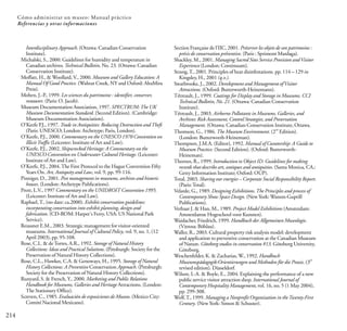 214
Cómo administrar un museo: Manual práctico
Referencias y otras informaciones
Interdisciplinary Approach. (Ottawa: Canadian Conservation
Institute).
Michalski, S., 2000. Guidelines for humidity and temperature in
Canadian archives.Technical Bulletin, No. 23. (Ottawa: Canadian
Conservation Institute).
Moffatt, H., & Woollard, V., 2000. Museum and Gallery Education: A
Manual Of Good Practice. (Walnut Creek, NY and Oxford: AltaMira
Press).
Mohen, J.-P
., 1999. Les sciences du patrimoine : identifier, conserver,
restaurer. (Paris: O. Jacob).
Museum Documentation Association, 1997. SPECTRUM:The UK
Museum Documentation Standard. (Second Edition). (Cambridge:
Museum Documentation Association).
O'Keefe P.J., 1997. Trade in Antiquities: Reducing Destruction andTheft
(Paris: UNESCO; London: Archetype; Paris, London).
O'Keefe, P.J., 2000. Commentary on the UNESCO 1970 Convention on
IllicitTraffic (Leicester: Institute of Art and Law).
O'Keefe, P.J., 2002. Shipwrecked Heritage: A Commentary on the
UNESCO Convention on Underwater Cultural Heritage. (Leicester:
Institute of Art and Law).
O'Keefe, P.J., 2004.The First Protocol to the Hague Convention Fifty
Years On. Art, Antiquity and Law, vol. 9, pp. 99-116.
Pinniger, D., 2001. Pest management in museums, archives and historic
houses. (London: Archetype Publications).
Prott, L.V., 1997 Commentary on the UNIDROIT Convention 1995.
(Leicester: Institute of Art and Law).
Raphael,T., (no date: ca.2000). Exhibit conservation guidelines:
incorporating conservation into exhibit planning, design and
fabrication. (CD-ROM: Harper's Ferry, USA: US National Park
Service).
Reussner E.M., 2003. Strategic management for visitor-oriented
museums. International Journal of Cultural Policy, vol. 9, no. 1, (12
April 2003), pp. 95-108.
Rose, C.L. & deTorres, A.R., 1992. Storage of Natural History
Collections: Ideas and Practical Solutions. (Pittsburgh: Society for the
Preservation of Natural History Collections).
Rose, C.L., Hawkes, C.A. & Genoways, H., 1995. Storage of Natural
History Collections: A Preventive Conservation Approach. (Pittsburgh:
Society for the Preservation of Natural History Collections).
Runyard, S. & French, Y., 2000. Marketing and Public Relations
Handbook for Museums, Galleries and Heritage Attractions. (London:
The Stationary Office).
Screven, C., 1985. Evaluación de exposiciones de Museos. (Mexico City:
Comité Nacional Mexicano).
Section Française de l'IIC, 2001. Préserver les objets de son patrimoine :
précis de conservation préventive. (Paris : Sprimont Mardaga).
Shackley, M., 2001. Managing Sacred Sites Service Provision andVisitor
Experience (London: Continuum).
Strang,T., 2001. Principles of heat disinfestations. pp. 114 – 129 in
Kingsley, H., 2001 (q.v.).
Swarbrooke, J., 2002. Development and Management ofVisitor
Attractions. (Oxford: Butterworth-Heinemann).
Tétreault, J., 1999. Coatings for Display and Storage in Museums. CCI
Technical Bulletin, No. 21. (Ottawa: Canadian Conservation
Institute).
Tétreault, J., 2003. Airborne Pollutants in Museums, Galleries, and
Archives: Risk Assessment, Control Strategies, and Preservation
Management. (Ottawa: Canadian Conservation Institute, Ottawa.
nd
Thomson, G., 1986. The Museum Environment. (2 Edition).
(London: Butterworth-Heineman).
Thompson, J.M.A. (Editor), 1992. Manual of Curatorship: A Guide to
Museum Practice. (Second Edition). (Oxford: Butterworth-
Heineman).
Thornes, R., 1999. Introduction to Object ID. Guidelines for making
records that describe art, antiques and antiquities. (Santa Monica, CA.:
Getty Information Institute; Oxford: OUP).
Total, 2003. Sharing our energies – Corporate Social Responsibility Report.
(Paris:Total).
Velarde, G., 1989. Designing Exhibitions.The Principles and process of
Contemporary Show Space Design. (New York: Watson-Guptill
Publications).
Verhaar J. & Han, M., 1989. Project Model Exhibitions (Amsterdam:
Amsterdamse Hogeschool voor Kunsten).
Waidacher, Friedrich, 1999. Handbuch der Allgemeinen Museologie.
(Vienna: Böhlau).
Waller, R., 2003. Cultural property risk analysis model: development
and application to preventive conservation at the Canadian Museum
of Nature. Göteborg studies in conservation #13. Göteborg University,
Göteborg.
Weschenfelder, K. & Zacharias, W., 1992. Handbuch
rd
Museumspädagogik:Orientierungen und Methoden für die Praxis. (3
revised edition). Düsseldorf.
Wilson, L-A. & Boyle, E., 2004. Explaining the performance of a new
public service visitor attraction shop. International Journal of
Contemporary Hospitality Management, vol. 16, no. 5 (1 May 2004),
pp. 299-308.
Wolf,T., 1999. Managing a Nonprofit Organization in theTwenty-First
Century. (New York: Simon & Schuster).
 
