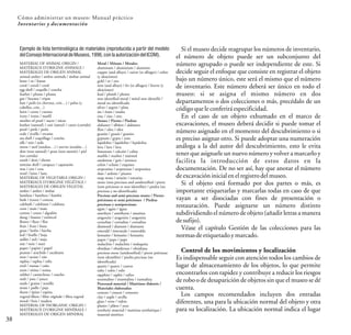 38
Cómo administrar un museo: Manual práctico
Inventarios y documentación
Si el museo decide reagrupar los números de inventario,
el número de objeto puede ser un subconjunto del
número agrupado o puede ser independiente de este. Si
decide seguir el enfoque que consiste en registrar el objeto
bajo un número único, este será el mismo que el número
de inventario. Este número deberá ser único en todo el
museo: si se asigna el mismo número en dos
departamentos o dos colecciones o más, precédalo de un
códigoqueleconferiráespecificidad.
En el caso de un objeto exhumado en el marco de
excavaciones, el museo deberá decidir si puede tomar el
número asignado en el momento del descubrimiento o si
es preciso asignar otro. Si puede adoptar una numeración
análoga a la del autor del descubrimiento, esto le evita
tener que asignarle un nuevo número y volver a marcarlo y
facilita la introducción de estos datos en la
documentación. De no ser así, hay que anotar el número
deexcavacióninicialenelregistrodelmuseo.
Si el objeto está formado por dos partes o más, es
importante etiquetarlas y marcarlas todas en caso de que
vayan a ser disociadas con fines de presentación o
restauración. Puede asignarse un número distinto
subdividiendo el número de objeto (añadir letras a manera
desufijo).
Véase el capítulo Gestión de las colecciones para las
normasdeetiquetadoymarcado.
Control de los movimientos y localización
Es indispensable seguir con atención todos los cambios de
lugar de almacenamiento de los objetos, lo que permite
encontrarlos con rapidez y contribuye a reducir los riesgos
de robo o de desaparición de objetos sin que el museo se dé
cuenta.
Los campos recomendados incluyen dos entradas
diferentes, una para la ubicación normal del objeto y otra
para su localización. La ubicación normal indica el lugar
Ejemplo de lista terminológica de materiales (reproducida a partir del modelo
delConsejoInternacionaldeMuseos,1996,conlaautorizacióndelICOM).
MATERIAL OF ANIMAL ORIGIN /
MATÉRIAUX D'ORIGINE ANIMALE /
MATERIALES DE ORIGEN ANIMAL
animal amber / ambre animale / ámbar animal
bone / os / hueso
coral / corail / coral
egg shell / coquille / concha
feather / plume / pluma
gut / boyaux / tripas
hair / poils (et cheveux, crin…) / pelos (y
cabellos, crin…)
horn / corne / cuerno
ivory / ivoire / marfil
mother of pearl / nacre / nácar
leather (tanned) / cuir (tanné) / cuero (curtido)
pearl / perle / perla
scale / écaille / escama
sea shell / coquillage / concha
silk / soie / seda
sinew / nerf (tendon…) / nervio (tendón…)
skin (non tanned) / peau (non tannée) / piel
(no curtida)
tooth / dent / diente
tortoise shell / carapace / caparazón
wax / cire / cera
wool / laine / lana
MATERIAL OF VEGETABLE ORIGIN /
MATÉRIAUX D'ORIGINE VÉGÉTALE /
MATERIALES DE ORIGEN VEGETAL
amber / ambre / ámbar
bamboo / bambou / bambú
bark / écorce / corteza
calebash / calebasse / calabaza
corn / maïs / maíz
cotton / coton / algodón
dung / fumier / estiércol
flower / fleur / flor
fruit / fruit / fruta
grass / herbe / hierba
leaf / feuille / hoja
millet / mil / mijo
nut / noix / nuez
paper / papier / papel
peanut / arachide / cacahuete
root / racine / raíz
raphia / raphia / rafia
reed / roseau / caña
resin / résine / resina
rubber / caoutchouc / caucho
rush / jonc / junco
seeds / graine / semilla
straw / paille / paja
thorn / épine / espina
vegetal fibers / fibre végétale / fibra vegetal
wood / bois / madera
MATERIAL OF INORGANIC ORIGIN /
MATÉRIAUX D'ORIGINE MINÉRALE /
MATERIALES DE ORIGEN MINERAL
Metal / Métaux / Metales:
aluminum / aluminium / aluminio
copper (and alloys) / cuivre (et alliages) / cobre
(y aleaciones)
gold / or / oro
iron (and alloys) / fer (et alliages) / hierro (y
aleaciones)
lead / plomb / plomo
non identified metal / métal non identifié /
metal no identificado
silver / argent / plata
tin / étain / estaño
zinc / zinc / zinc
Stones / Pierres / Piedras:
alabaster / albâtre / alabastro
flint / silex / sílex
granite / granit / granito
gypsum / gypse / yeso
lapidolite / lapidolite / lepidolita
lava / lave / lava
limestone / calcaire / caliza
marble / marbre / mármol
sandstone / grés / arenisca
schist / schiste / esquisto
serpentine / serpentine / serpentina
slate / ardoise / pizarra
soap stone / stéatite / esteatita
stone (non preciuos and unidentified / pierre
(non précieuse et non identifiée) / piedra (no
preciosa y no identificada)
Precious and semi-precious stones / Pierres
précieuses et semi précieuses / Piedras
preciosas y semipreciosas:
agate / agate / ágata
amethyst / améthyste / amatista
aragonite / aragonite / aragonita
cornelian / cornaline / cornalina
diamond / diamant / diamante
emerald / émeraude / esmeralda
hematite / hématite / hematita
jasper / jaspe / jaspe
malachite / malachite / malaquita
obsidian / obsidienne / obsidiana
precious stone (unidentified) / pierre précieuse
(non identifiée) / piedra preciosa (no
identificada)
quartz / quartz / cuarzo
ruby / rubis / rubí
sapphire / saphir / zafiro
tourmaline / tourmaline / turmalina
Processed material / Matériaux élaborés /
Materiales elaborados:
cement / ciment / cemento
clay / argile / arcilla
glass / verre / vidrio
plaster / plâtre / yeso
synthetic material / matériau synthétique /
material sintético
 