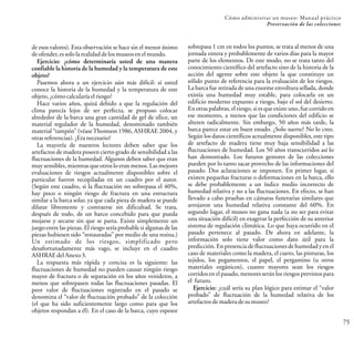 Cómo administrar un museo: Manual práctico
Preservación de las colecciones
75
de esos valores). Esta observación se hace sin el menor ánimo
deofender,essololarealidaddelosmuseos en elmundo.
Ejercicio: ¿cómo determinaría usted de una manera
confiable la historia de la humedad y la temperatura de este
objeto?
Pasemos ahora a un ejercicio aún más difícil: si usted
conoce la historia de la humedad y la temperatura de este
objeto, ¿cómocalcularía elriesgo?
Hace varios años, quizá debido a que la regulación del
clima parecía lejos de ser perfecta, se propuso colocar
alrededor de la barca una gran cantidad de gel de sílice, un
material regulador de la humedad, denominado también
material “tampón” (véaseThomson 1986, ASHRAE 2004, y
otrasreferencias).¿Eranecesario?
La mayoría de nuestros lectores deben saber que los
artefactos de madera poseen cierto grado de sensibilidad a las
fluctuaciones de la humedad. Algunos deben saber que eran
muy sensibles, mientras que otros lo eran menos. Las mejores
evaluaciones de riesgos actualmente disponibles sobre el
particular fueron recopiladas en un cuadro por el autor.
(Según este cuadro, si la fluctuación no sobrepasa el 40%,
hay poco o ningún riesgo de fractura en una estructura
similar a la barca solar, ya que cada pieza de madera se puede
dilatar libremente y contraerse sin dificultad. Se trata,
después de todo, de un barco concebido para que pueda
mojarse y secarse sin que se parta. Existe simplemente un
juego entre las piezas. El riesgo sería probable si algunas de las
piezas hubiesen sido “restauradas” por medio de una resina.)
Un estimado de los riesgos, simplificado pero
desafortunadamente más vago, se incluye en el cuadro
ASHRAE delAnexo3.
La respuesta más rápida y concisa es la siguiente: las
fluctuaciones de humedad no pueden causar ningún riesgo
mayor de fractura o de separación en los años venideros, a
menos que sobrepasen todas las fluctuaciones pasadas. El
peor valor de fluctuaciones registrado en el pasado se
denomina el “valor de fluctuación probado” de la colección
(el que ha sido suficientemente largo como para que los
objetos respondan a él). En el caso de la barca, cuyo espesor
sobrepasa 1 cm en todos los puntos, se trata al menos de una
jornada entera y probablemente de varios días para la mayor
parte de los elementos. De este modo, no se trata tanto del
conocimiento científico del artefacto sino de la historia de la
acción del agente sobre este objeto la que constituye un
sólido punto de referencia para la evaluación de los riesgos.
La barca fue retirada de una enorme envoltura sellada, donde
existía una humedad muy estable, para colocarla en un
edificio moderno expuesto a riesgo, bajo el sol del desierto.
Enotras palabras, el riesgo, si es que existe uno, fue corrido en
ese momento, a menos que las condiciones del edificio se
alteren radicalmente. Sin embargo, 50 años más tarde, la
barca parece estar en buen estado. ¿Solo suerte? No lo creo.
Según los datos científicos actualmente disponibles, este tipo
de artefacto de madera tiene muy baja sensibilidad a las
fluctuaciones de humedad. Los 50 años transcurridos así lo
han demostrado. Los futuros gestores de las colecciones
pueden por lo tanto sacar provecho de las informaciones del
pasado. Dos aclaraciones se imponen. En primer lugar, si
existen pequeñas fracturas o deformaciones en la barca, ello
se debe probablemente a un índice medio incorrecto de
humedad relativa y no a las fluctuaciones. En efecto, se han
llevado a cabo pruebas en cámaras funerarias similares que
arrojaron una humedad relativa constante del 60%. En
segundo lugar, el museo no gana nada (a no ser para evitar
una situación difícil) en exagerar la perfección de su anterior
sistema de regulación climática. Lo que haya ocurrido en el
pasado pertenece al pasado. De ahora en adelante, la
información solo tiene valor como dato útil para la
predicción. Enpresencia de fluctuaciones de humedad y en el
caso de materiales como la madera, el cuero, las pinturas, los
tejidos, los pegamentos, el papel, el pergamino (u otros
materiales orgánicos), cuanto mayores sean los riesgos
corridos en el pasado, menores serán los riesgos previstos para
el futuro.
Ejercicio: ¿cuál sería su plan lógico para estimar el “valor
probado” de fluctuación de la humedad relativa de los
artefactos demadera desumuseo?
 