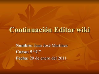 Continuación Editar wiki Nombre:  Juan José Martínez Curso: 5 “C” Fecha:  20 de enero del 2011 