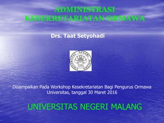 ADMINISTRASI
KESEKRETARIATAN ORMAWA
UNIVERSITAS NEGERI MALANG
Drs. Taat Setyohadi
Disampaikan Pada Workshop Kesekretariatan Bagi Pengurus Ormawa
Universitas, tanggal 30 Maret 2016
 